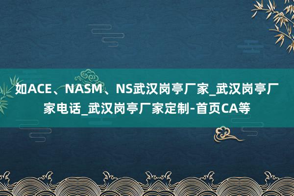 如ACE、NASM、NS武汉岗亭厂家_武汉岗亭厂家电话_武汉岗亭厂家定制-首页CA等
