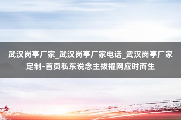 武汉岗亭厂家_武汉岗亭厂家电话_武汉岗亭厂家定制-首页私东说念主拔擢网应时而生