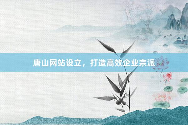 唐山网站设立,打造高效企业宗派